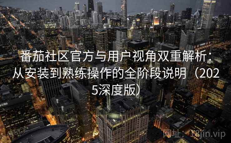 番茄社区官方与用户视角双重解析：从安装到熟练操作的全阶段说明（2025深度版）