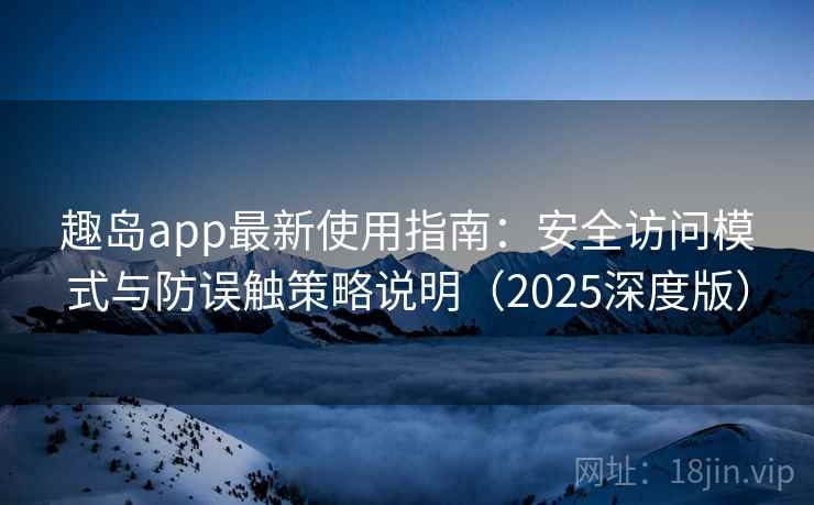 趣岛app最新使用指南:安全访问模式与防误触策略说明(2025深度版) 趣岛app最新使用指南:安全访问模式与防误触策略说明(2025深度版)