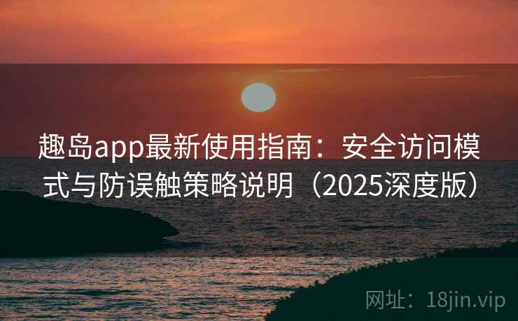 趣岛app最新使用指南:安全访问模式与防误触策略说明(2025深度版) 趣岛app最新使用指南:安全访问模式与防误触策略说明(2025深度版)