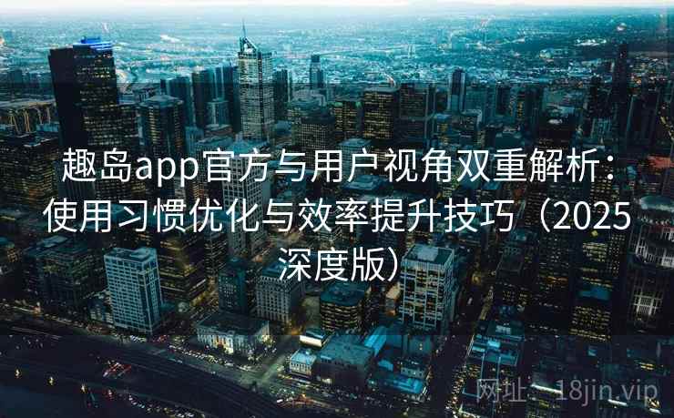 趣岛app官方与用户视角双重解析：使用习惯优化与效率提升技巧（2025深度版）
