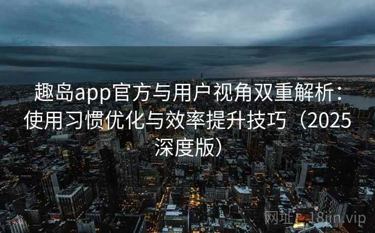 趣岛app官方与用户视角双重解析：使用习惯优化与效率提升技巧（2025深度版）