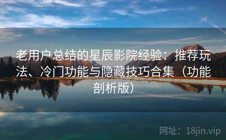 老用户总结的星辰影院经验：推荐玩法、冷门功能与隐藏技巧合集（功能剖析版）