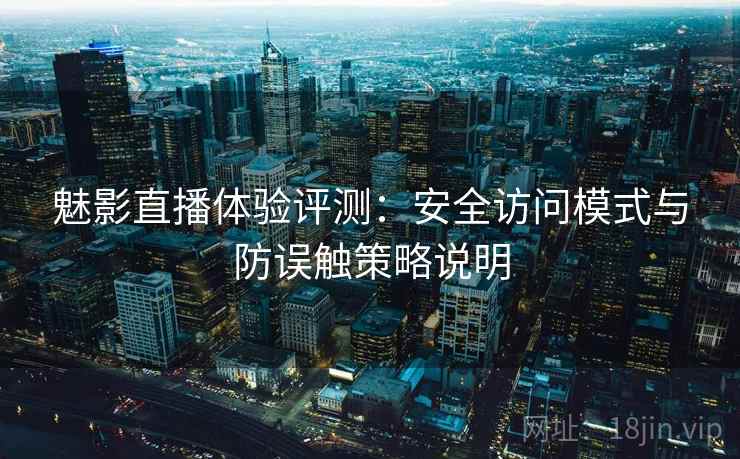 魅影直播体验评测：安全访问模式与防误触策略说明