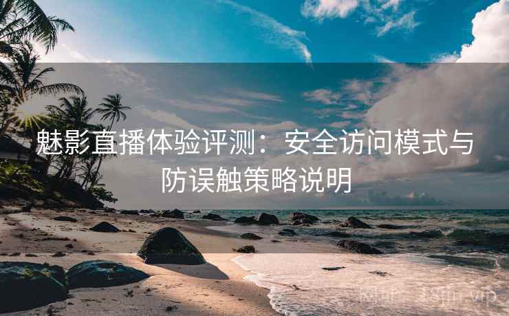 魅影直播体验评测：安全访问模式与防误触策略说明