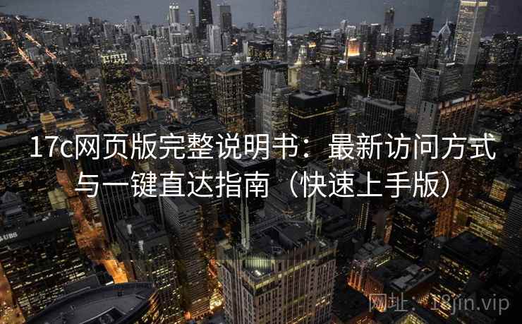 17c网页版完整说明书：最新访问方式与一键直达指南（快速上手版）