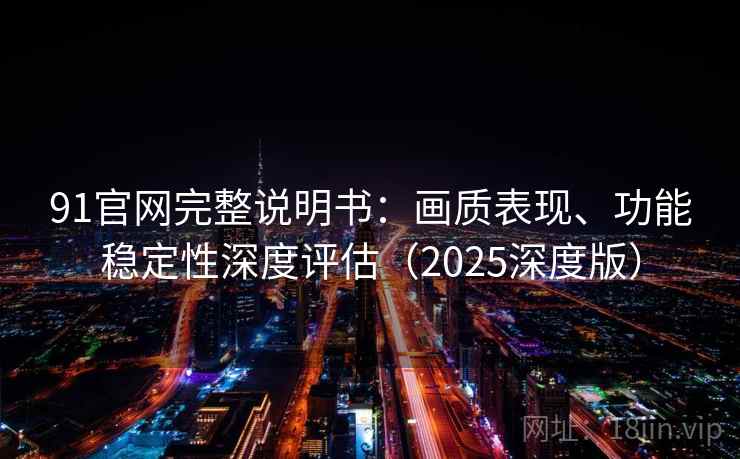 91官网完整说明书:画质表现、功能稳定性深度评估(2025深度版) 91官网完整说明书:画质表现、功能稳定性深度评估(2025深度版)