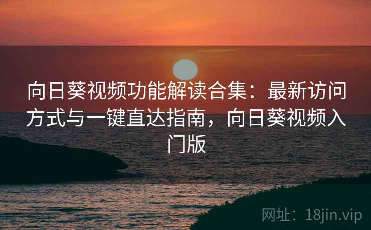 向日葵视频功能解读合集：最新访问方式与一键直达指南，向日葵视频入门版