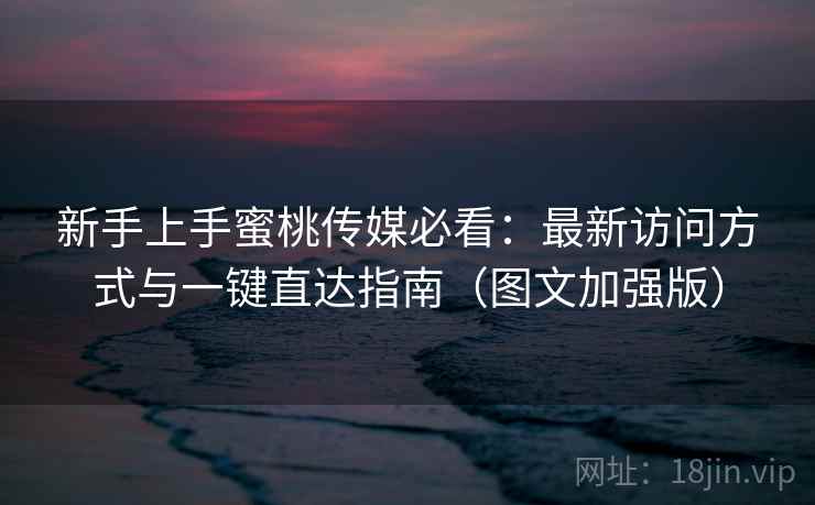 新手上手蜜桃传媒必看:最新访问方式与一键直达指南(图文加强版) 新手上手蜜桃传媒必看:最新访问方式与一键直达指南(图文加强版)