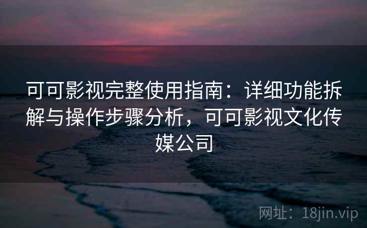 可可影视完整使用指南：详细功能拆解与操作步骤分析，可可影视文化传媒公司
