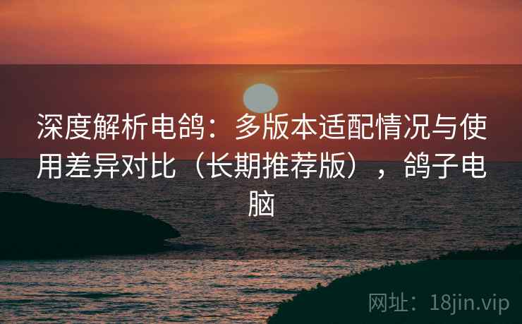 深度解析电鸽：多版本适配情况与使用差异对比（长期推荐版），鸽子电脑