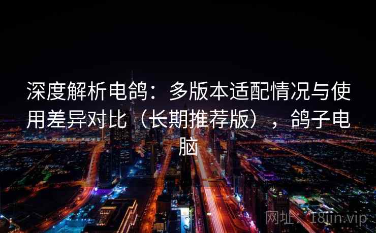 深度解析电鸽：多版本适配情况与使用差异对比（长期推荐版），鸽子电脑