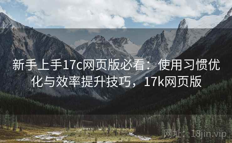 新手上手17c网页版必看:使用习惯优化与效率提升技巧,17k网页版 新手上手17c网页版必看:使用习惯优化与效率提升技巧,17k网页版