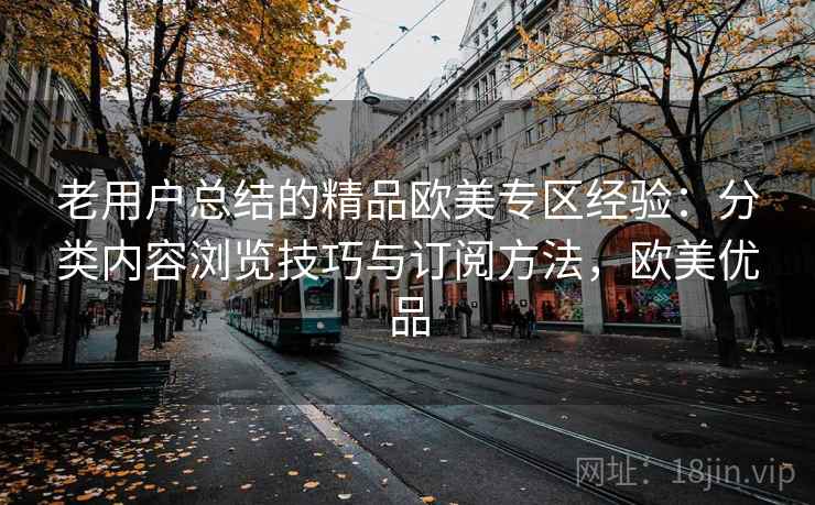 老用户总结的精品欧美专区经验:分类内容浏览技巧与订阅方法,欧美优品 老用户总结的精品欧美专区经验:分类内容浏览技巧与订阅方法,欧美优品