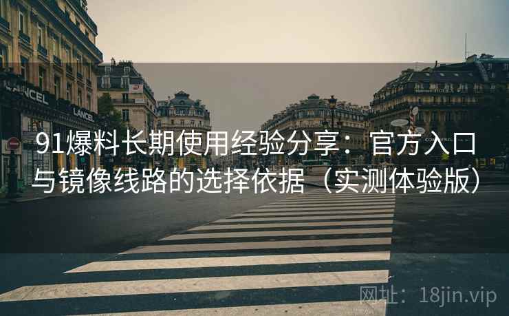 91爆料长期使用经验分享：官方入口与镜像线路的选择依据（实测体验版）