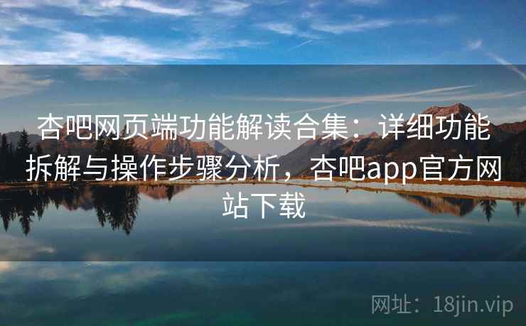 杏吧网页端功能解读合集：详细功能拆解与操作步骤分析，杏吧app官方网站下载