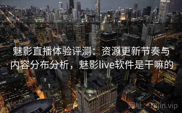 魅影直播体验评测：资源更新节奏与内容分布分析，魅影live软件是干嘛的