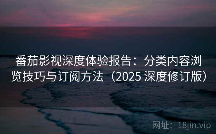 番茄影视深度体验报告：分类内容浏览技巧与订阅方法（2025 深度修订版）