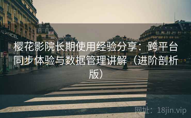 樱花影院长期使用经验分享：跨平台同步体验与数据管理讲解（进阶剖析版）