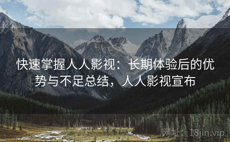 快速掌握人人影视：长期体验后的优势与不足总结，人人影视宣布