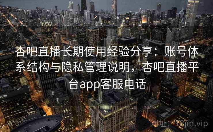 杏吧直播长期使用经验分享：账号体系结构与隐私管理说明，杏吧直播平台app客服电话