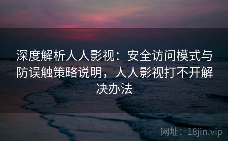深度解析人人影视:安全访问模式与防误触策略说明,人人影视打不开解决办法 深度解析人人影视:安全访问模式与防误触策略说明,人人影视打不开解决办法