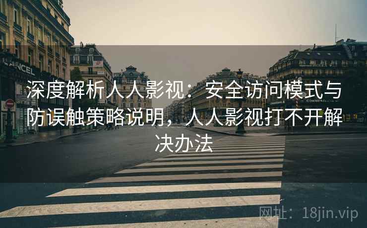 深度解析人人影视:安全访问模式与防误触策略说明,人人影视打不开解决办法 深度解析人人影视:安全访问模式与防误触策略说明,人人影视打不开解决办法