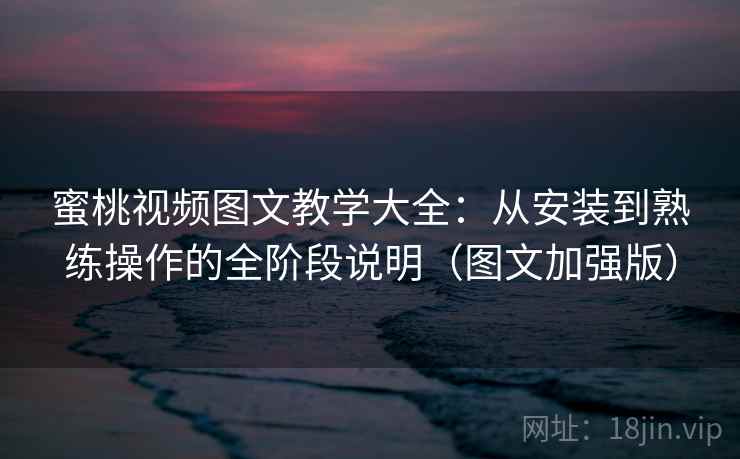蜜桃视频图文教学大全：从安装到熟练操作的全阶段说明（图文加强版）