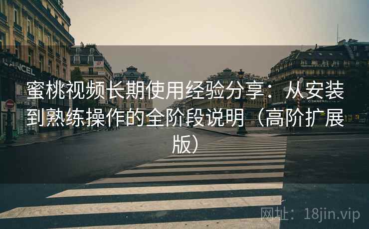 蜜桃视频长期使用经验分享：从安装到熟练操作的全阶段说明（高阶扩展版）