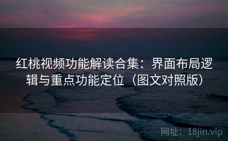 红桃视频功能解读合集：界面布局逻辑与重点功能定位（图文对照版）