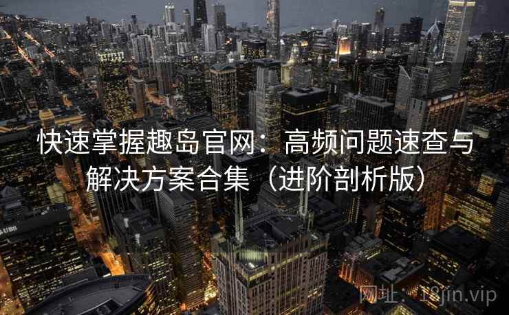 快速掌握趣岛官网：高频问题速查与解决方案合集（进阶剖析版）