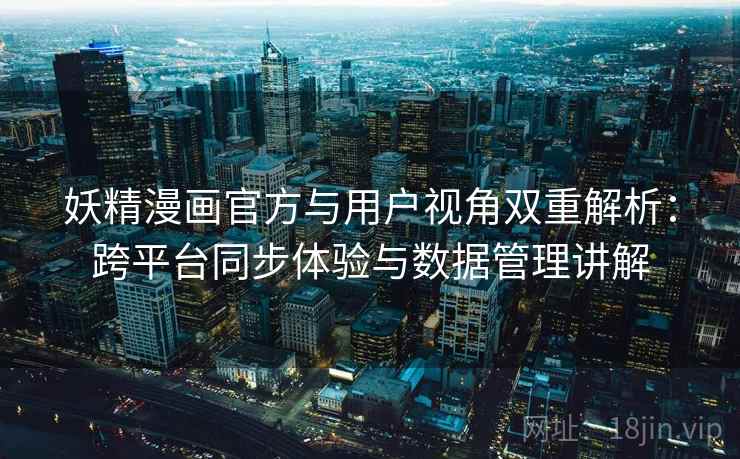 妖精漫画官方与用户视角双重解析：跨平台同步体验与数据管理讲解