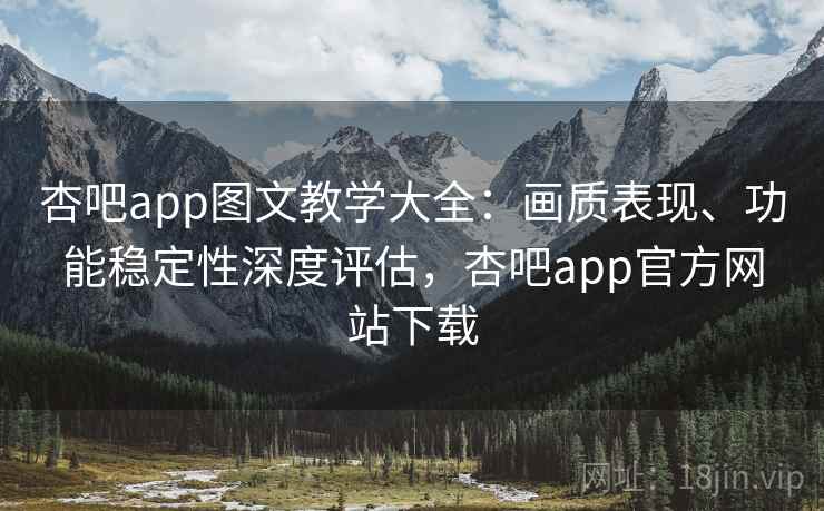 杏吧app图文教学大全：画质表现、功能稳定性深度评估，杏吧app官方网站下载