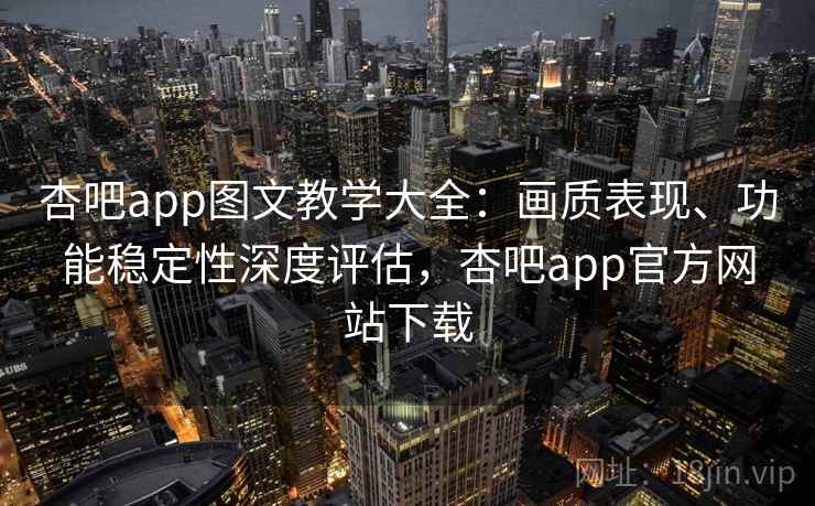 杏吧app图文教学大全：画质表现、功能稳定性深度评估，杏吧app官方网站下载
