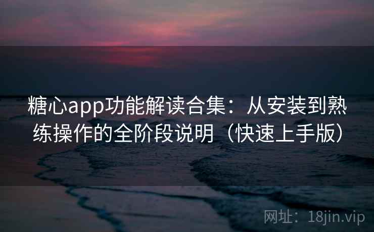 糖心app功能解读合集：从安装到熟练操作的全阶段说明（快速上手版）