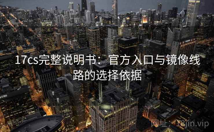 17cs完整说明书：官方入口与镜像线路的选择依据