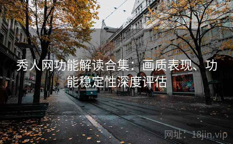 秀人网功能解读合集:画质表现、功能稳定性深度评估 秀人网功能解读合集:画质表现、功能稳定性深度评估