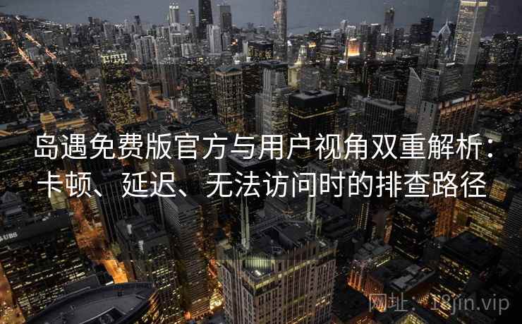 岛遇免费版官方与用户视角双重解析:卡顿、延迟、无法访问时的排查路径 岛遇免费版官方与用户视角双重解析:卡顿、延迟、无法访问时的排查路径