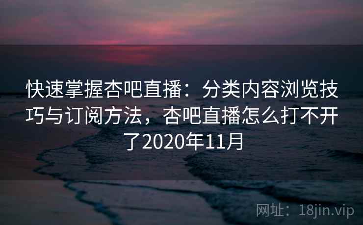快速掌握杏吧直播：分类内容浏览技巧与订阅方法，杏吧直播怎么打不开了2020年11月