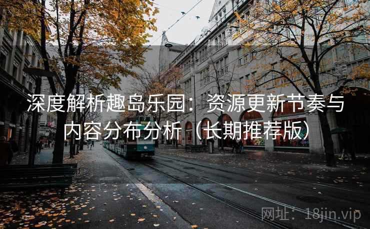 深度解析趣岛乐园：资源更新节奏与内容分布分析（长期推荐版）