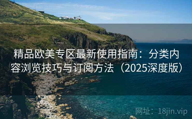 精品欧美专区最新使用指南：分类内容浏览技巧与订阅方法（2025深度版）