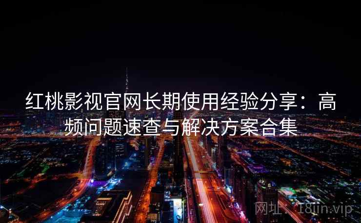 红桃影视官网长期使用经验分享：高频问题速查与解决方案合集