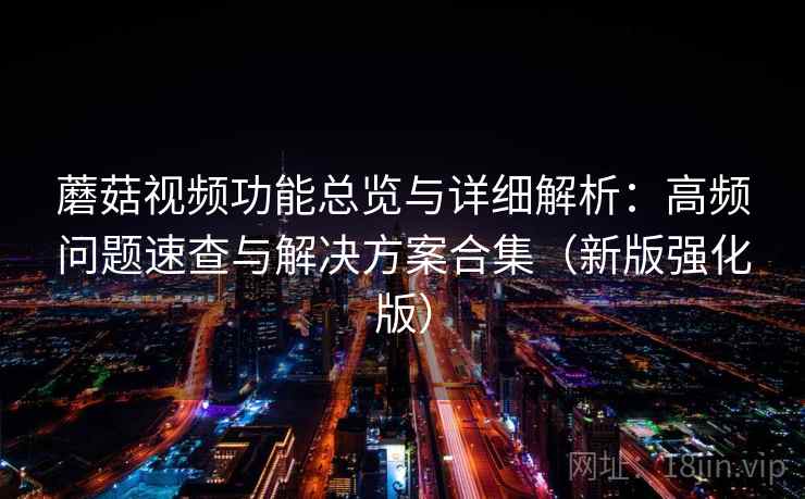 蘑菇视频功能总览与详细解析:高频问题速查与解决方案合集(新版强化版) 蘑菇视频功能总览与详细解析:高频问题速查与解决方案合集(新版强化版)