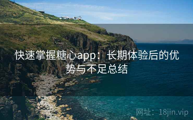 快速掌握糖心app:长期体验后的优势与不足总结 快速掌握糖心app:长期体验后的优势与不足总结