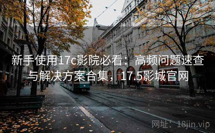 新手使用17c影院必看:高频问题速查与解决方案合集,17.5影城官网 新手使用17c影院必看:高频问题速查与解决方案合集,17.5影城官网