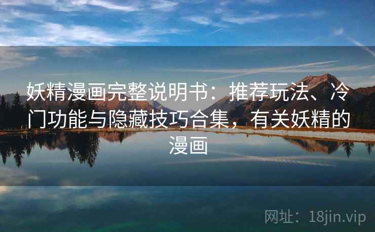 妖精漫画完整说明书:推荐玩法、冷门功能与隐藏技巧合集,有关妖精的漫画 妖精漫画完整说明书:推荐玩法、冷门功能与隐藏技巧合集,有关妖精的漫画