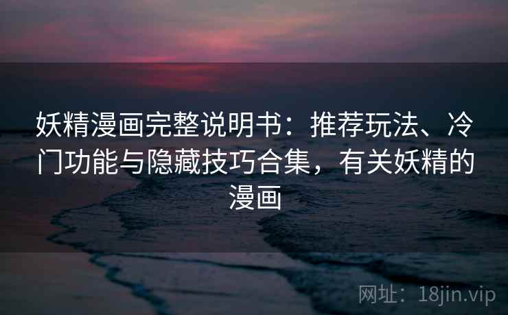 妖精漫画完整说明书:推荐玩法、冷门功能与隐藏技巧合集,有关妖精的漫画 妖精漫画完整说明书:推荐玩法、冷门功能与隐藏技巧合集,有关妖精的漫画