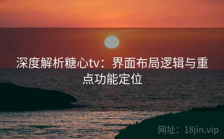 深度解析糖心tv:界面布局逻辑与重点功能定位 深度解析糖心tv:界面布局逻辑与重点功能定位