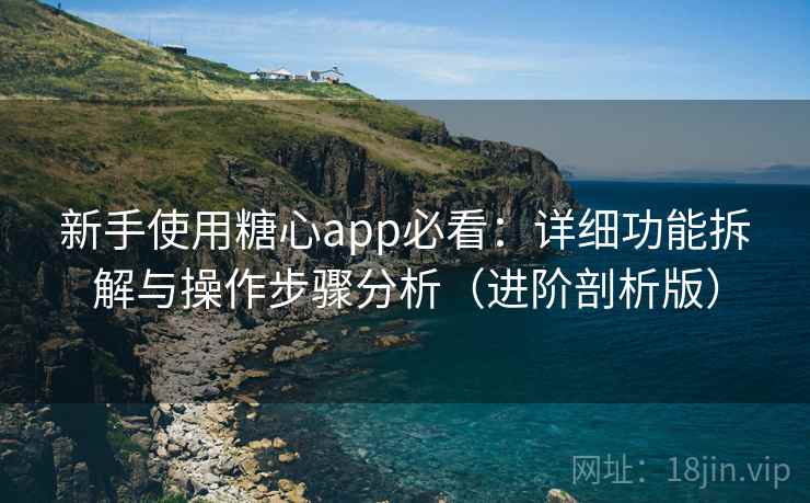新手使用糖心app必看:详细功能拆解与操作步骤分析(进阶剖析版) 新手使用糖心app必看:详细功能拆解与操作步骤分析(进阶剖析版)