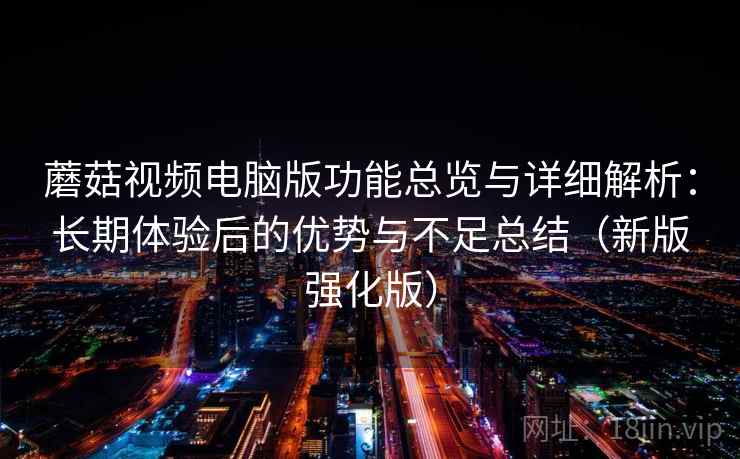 蘑菇视频电脑版功能总览与详细解析：长期体验后的优势与不足总结（新版强化版）