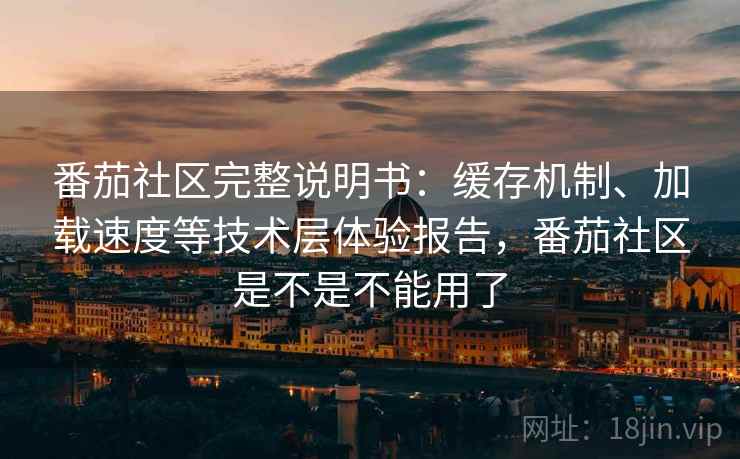 番茄社区完整说明书：缓存机制、加载速度等技术层体验报告，番茄社区是不是不能用了
